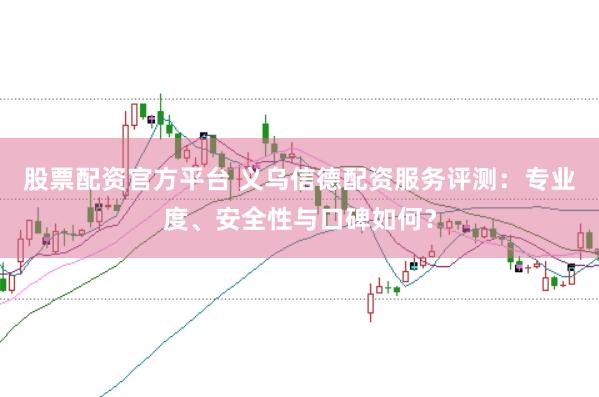 股票配资官方平台 义乌信德配资服务评测：专业度、安全性与口碑如何？
