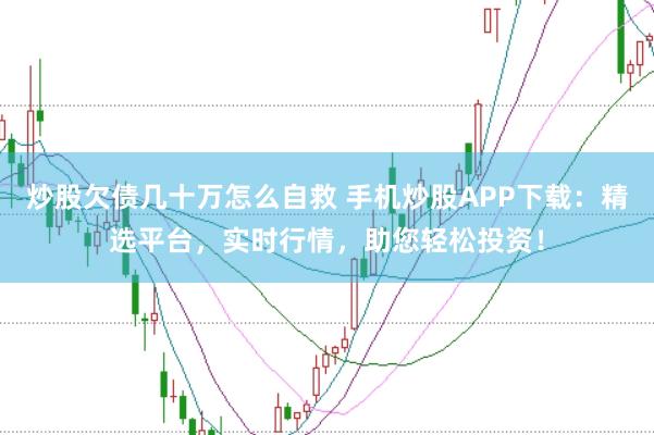 炒股欠债几十万怎么自救 手机炒股APP下载：精选平台，实时行情，助您轻松投资！