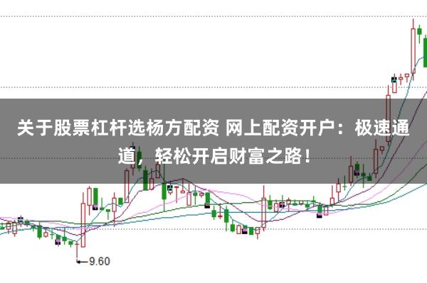 关于股票杠杆选杨方配资 网上配资开户：极速通道，轻松开启财富之路！