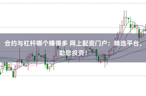 合约与杠杆哪个赚得多 网上配资门户：精选平台，助您投资！