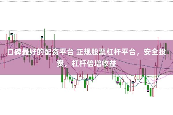 口碑最好的配资平台 正规股票杠杆平台，安全投资，杠杆倍增收益