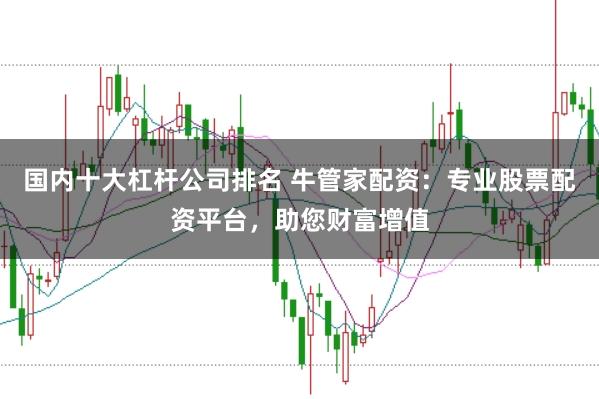 国内十大杠杆公司排名 牛管家配资：专业股票配资平台，助您财富增值