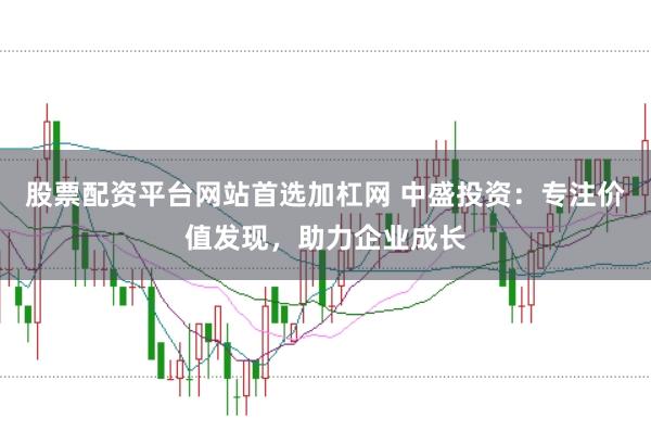 股票配资平台网站首选加杠网 中盛投资：专注价值发现，助力企业成长