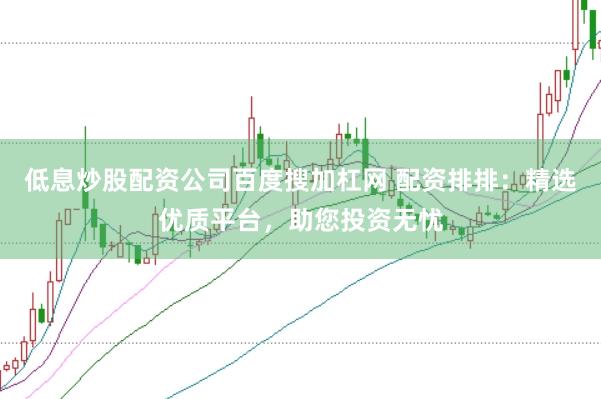 低息炒股配资公司百度搜加杠网 配资排排：精选优质平台，助您投资无忧