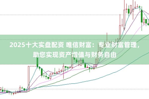 2025十大实盘配资 唯信财富：专业财富管理，助您实现资产增值与财务自由
