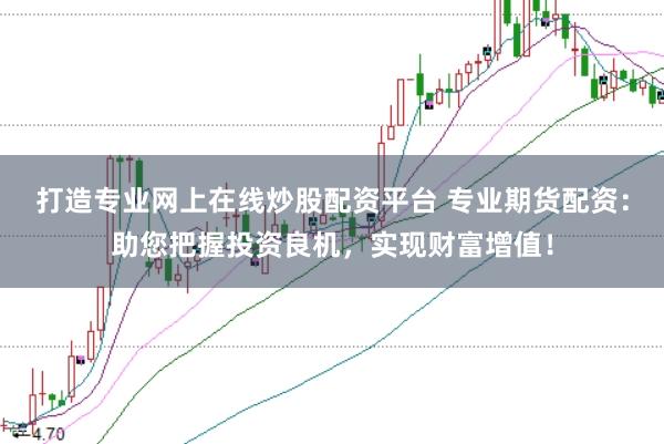 打造专业网上在线炒股配资平台 专业期货配资：助您把握投资良机，实现财富增值！