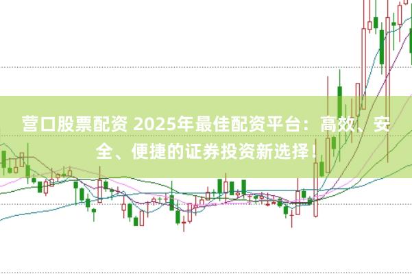 营口股票配资 2025年最佳配资平台：高效、安全、便捷的证券投资新选择！
