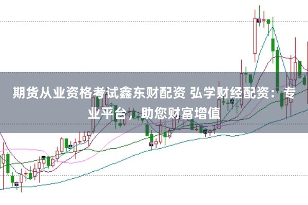 期货从业资格考试鑫东财配资 弘学财经配资：专业平台，助您财富增值