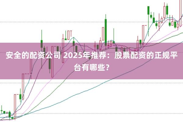 安全的配资公司 2025年推荐：股票配资的正规平台有哪些？