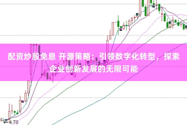 配资炒股免息 开源策略：引领数字化转型，探索企业创新发展的无限可能