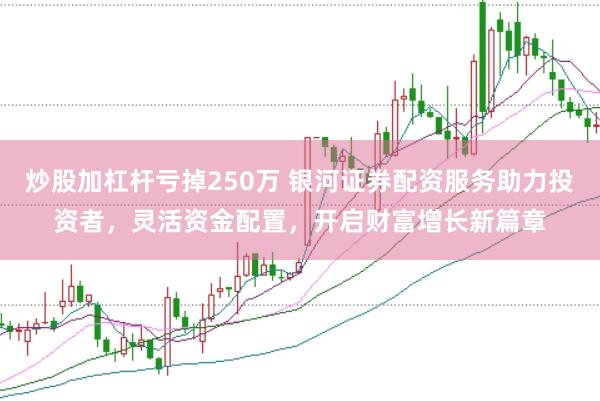 炒股加杠杆亏掉250万 银河证券配资服务助力投资者，灵活资金配置，开启财富增长新篇章