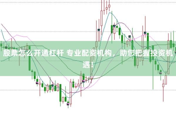 股票怎么开通杠杆 专业配资机构，助您把握投资机遇！