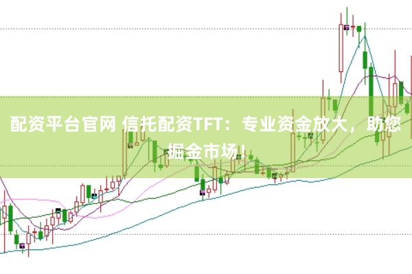 配资平台官网 信托配资TFT：专业资金放大，助您掘金市场！