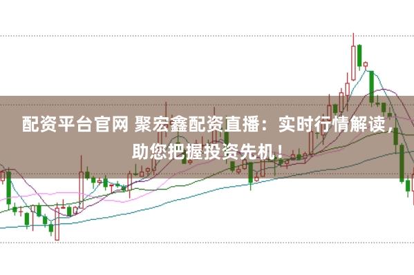 配资平台官网 聚宏鑫配资直播：实时行情解读，助您把握投资先机！