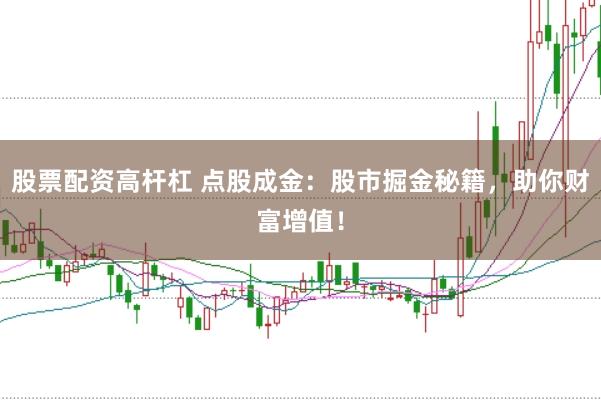股票配资高杆杠 点股成金：股市掘金秘籍，助你财富增值！