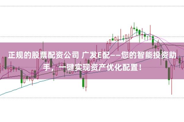 正规的股票配资公司 广发E配——您的智能投资助手，一键实现资产优化配置！