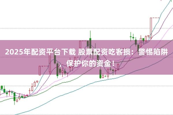 2025年配资平台下载 股票配资吃客损：警惕陷阱，保护你的资金！