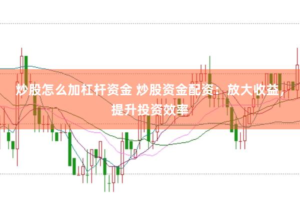 炒股怎么加杠杆资金 炒股资金配资：放大收益，提升投资效率