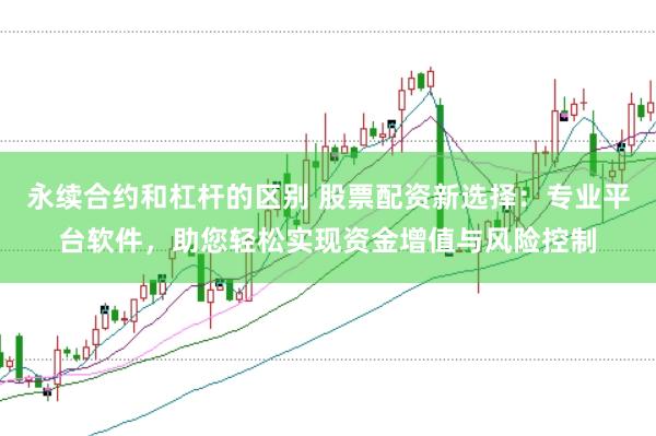 永续合约和杠杆的区别 股票配资新选择：专业平台软件，助您轻松实现资金增值与风险控制