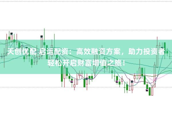 天创优配 启运配资：高效融资方案，助力投资者轻松开启财富增值之旅！
