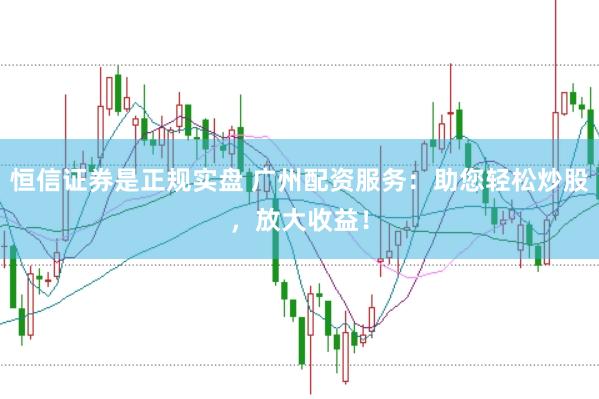 恒信证券是正规实盘 广州配资服务：助您轻松炒股，放大收益！