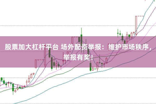 股票加大杠杆平台 场外配资举报：维护市场秩序，举报有奖！