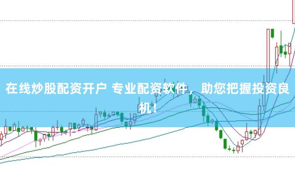 在线炒股配资开户 专业配资软件，助您把握投资良机！