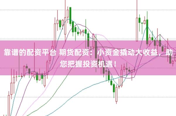 靠谱的配资平台 期货配资：小资金撬动大收益，助您把握投资机遇！