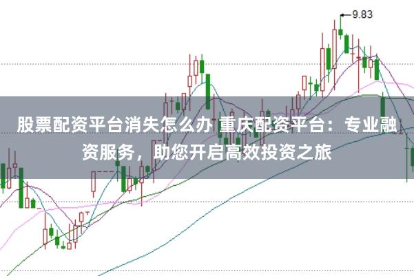 股票配资平台消失怎么办 重庆配资平台：专业融资服务，助您开启高效投资之旅