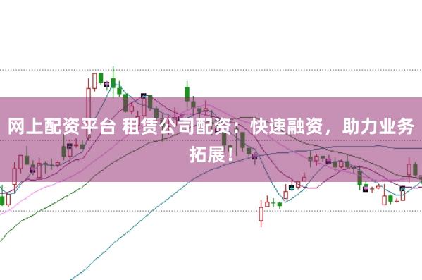 网上配资平台 租赁公司配资：快速融资，助力业务拓展！