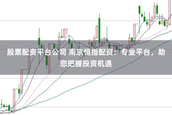 股票配资平台公司 南京恒指配资：专业平台，助您把握投资机遇